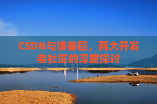 CSDN与博客园，两大开发者社区的深度探讨